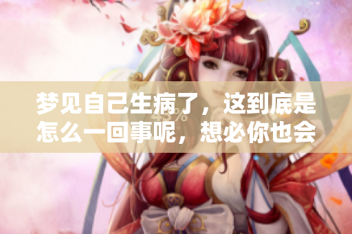 梦见自己生病了，这到底是怎么一回事呢，想必你也会感到好奇吧