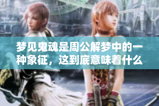 梦见鬼魂是周公解梦中的一种象征，这到底意味着什么呢