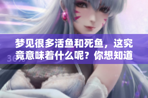 梦见很多活鱼和死鱼，这究竟意味着什么呢？你想知道答案吗？