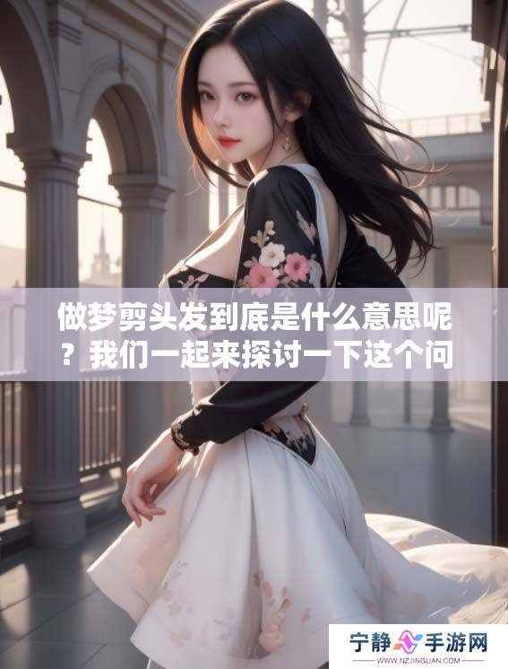 做梦剪头发到底是什么意思呢？我们一起来探讨一下这个问题吧！