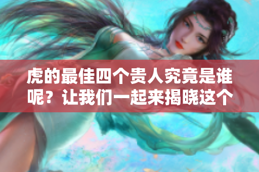虎的最佳四个贵人究竟是谁呢？让我们一起来揭晓这个谜底。