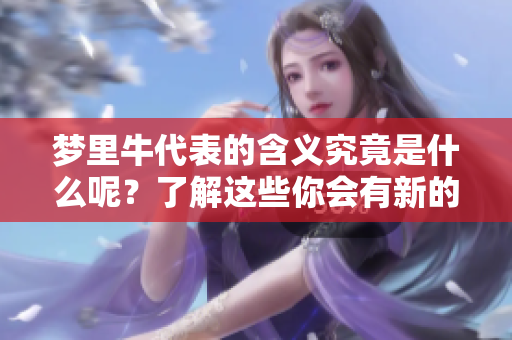 梦里牛代表的含义究竟是什么呢？了解这些你会有新的领悟