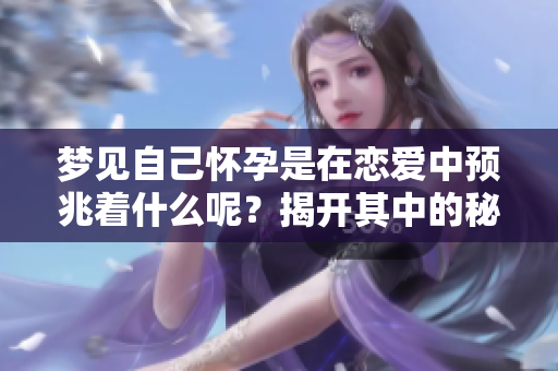梦见自己怀孕是在恋爱中预兆着什么呢？揭开其中的秘密和含义