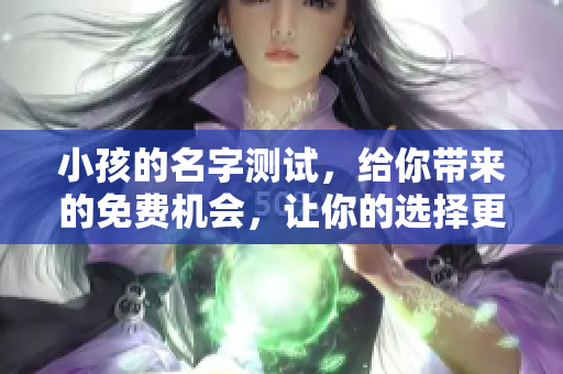 小孩的名字测试，给你带来的免费机会，让你的选择更轻松