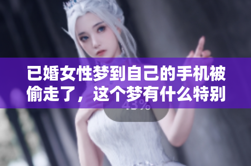 已婚女性梦到自己的手机被偷走了，这个梦有什么特别的含义呢