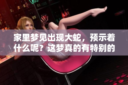 家里梦见出现大蛇，预示着什么呢？这梦真的有特别的含义吗