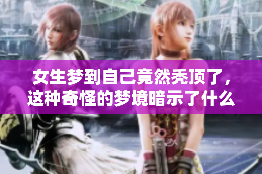女生梦到自己竟然秃顶了，这种奇怪的梦境暗示了什么呢