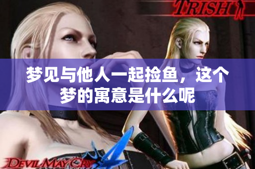 梦见与他人一起捡鱼，这个梦的寓意是什么呢