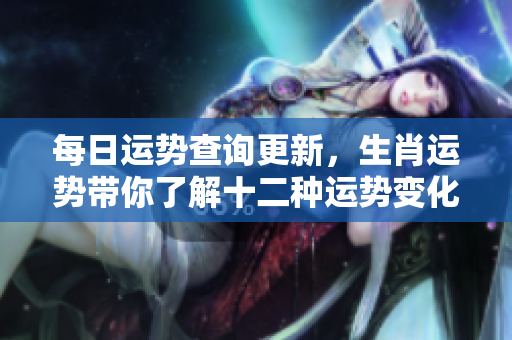 每日运势查询更新，生肖运势带你了解十二种运势变化