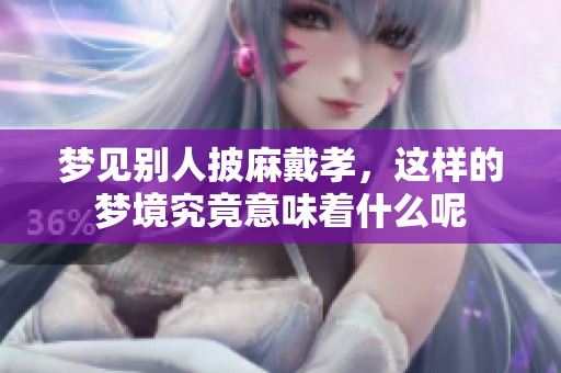 梦见别人披麻戴孝，这样的梦境究竟意味着什么呢