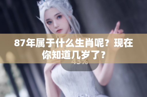 87年属于什么生肖呢？现在你知道几岁了？
