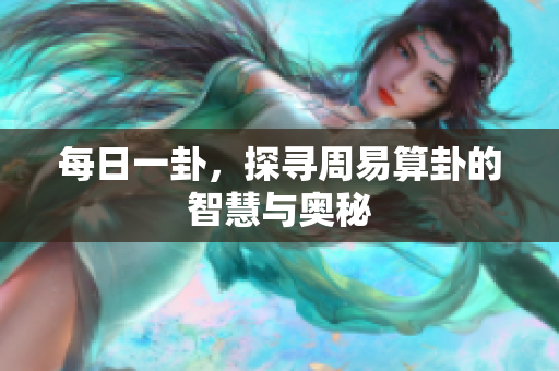 每日一卦，探寻周易算卦的智慧与奥秘