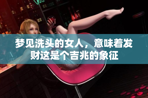 梦见洗头的女人，意味着发财这是个吉兆的象征