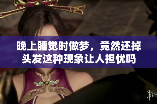 晚上睡觉时做梦，竟然还掉头发这种现象让人担忧吗