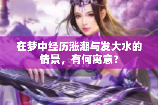 在梦中经历涨潮与发大水的情景，有何寓意？