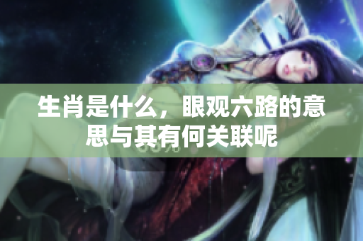 生肖是什么，眼观六路的意思与其有何关联呢