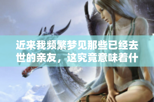 近来我频繁梦见那些已经去世的亲友，这究竟意味着什么呢