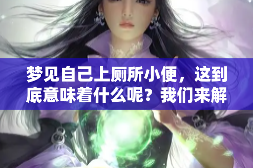 梦见自己上厕所小便，这到底意味着什么呢？我们来解读一下。