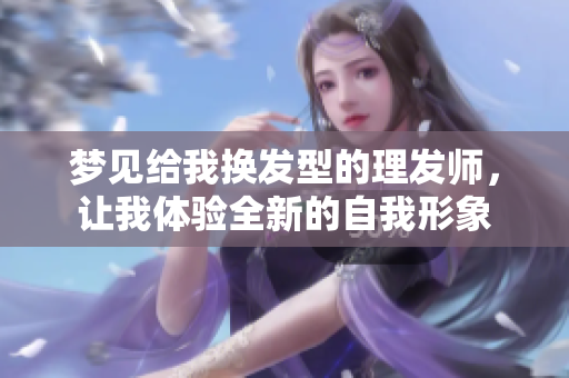 梦见给我换发型的理发师，让我体验全新的自我形象