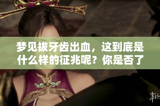 梦见拔牙齿出血，这到底是什么样的征兆呢？你是否了解其中的含义？