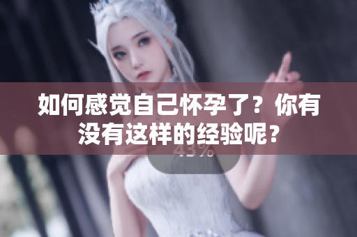 如何感觉自己怀孕了？你有没有这样的经验呢？
