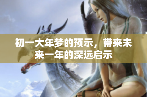 初一大年梦的预示，带来未来一年的深远启示