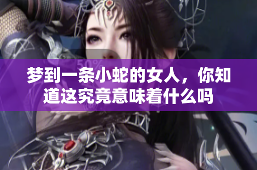 梦到一条小蛇的女人，你知道这究竟意味着什么吗