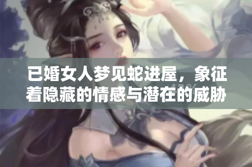 已婚女人梦见蛇进屋，象征着隐藏的情感与潜在的威胁吗