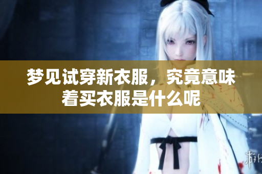 梦见试穿新衣服，究竟意味着买衣服是什么呢