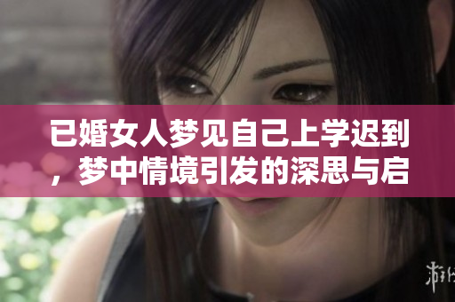 已婚女人梦见自己上学迟到，梦中情境引发的深思与启示