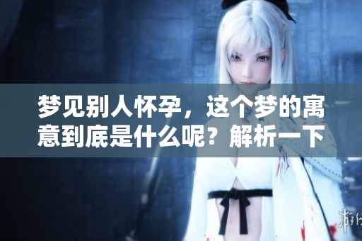 梦见别人怀孕，这个梦的寓意到底是什么呢？解析一下其中的深意。