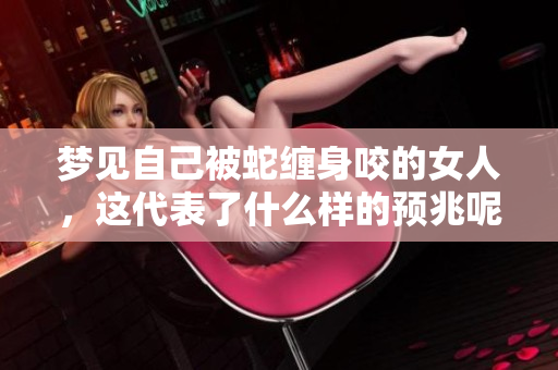 梦见自己被蛇缠身咬的女人，这代表了什么样的预兆呢