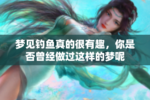 梦见钓鱼真的很有趣，你是否曾经做过这样的梦呢