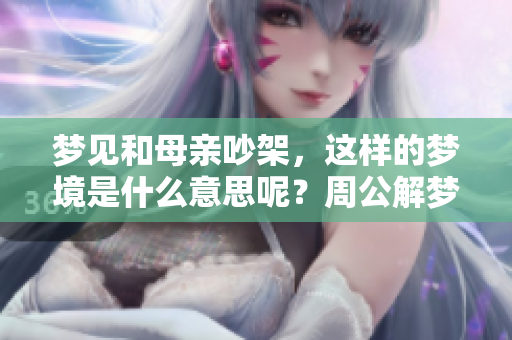 梦见和母亲吵架，这样的梦境是什么意思呢？周公解梦给你答案。
