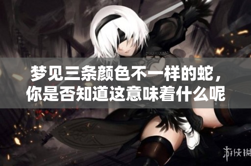 梦见三条颜色不一样的蛇，你是否知道这意味着什么呢