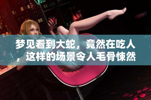 梦见看到大蛇，竟然在吃人，这样的场景令人毛骨悚然