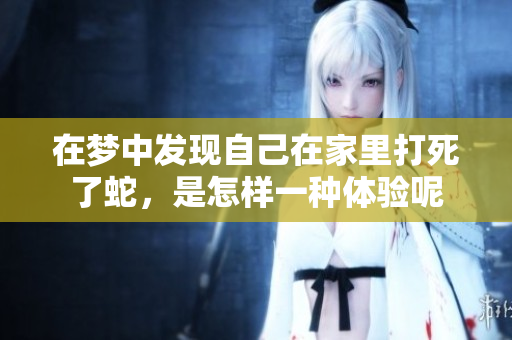 在梦中发现自己在家里打死了蛇，是怎样一种体验呢