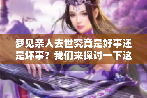 梦见亲人去世究竟是好事还是坏事？我们来探讨一下这个问题。