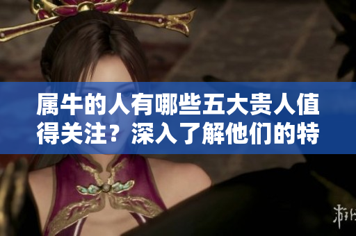 属牛的人有哪些五大贵人值得关注？深入了解他们的特质与影响力！