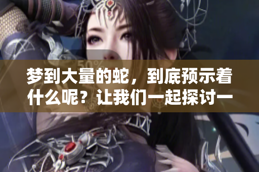 梦到大量的蛇，到底预示着什么呢？让我们一起探讨一下其中的含义。