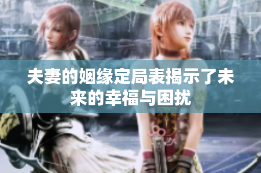 夫妻的姻缘定局表揭示了未来的幸福与困扰