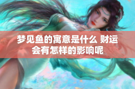 梦见鱼的寓意是什么 财运会有怎样的影响呢