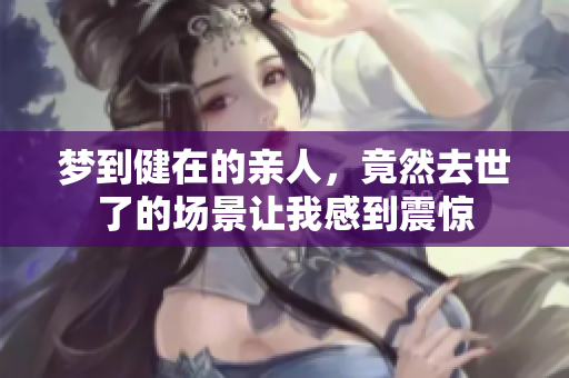 梦到健在的亲人，竟然去世了的场景让我感到震惊