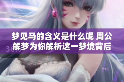 梦见马的含义是什么呢 周公解梦为你解析这一梦境背后的深意