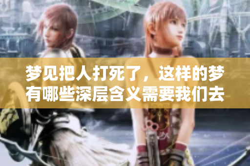 梦见把人打死了，这样的梦有哪些深层含义需要我们去探讨呢