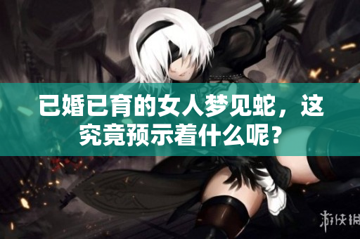 已婚已育的女人梦见蛇，这究竟预示着什么呢？
