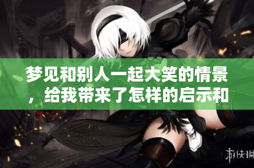 梦见和别人一起大笑的情景，给我带来了怎样的启示和思考呢