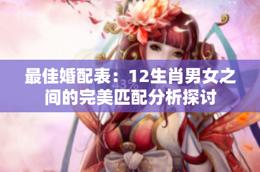 最佳婚配表：12生肖男女之间的完美匹配分析探讨