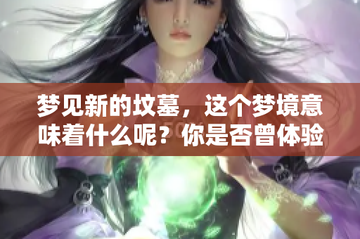 梦见新的坟墓，这个梦境意味着什么呢？你是否曾体验过这样的梦？