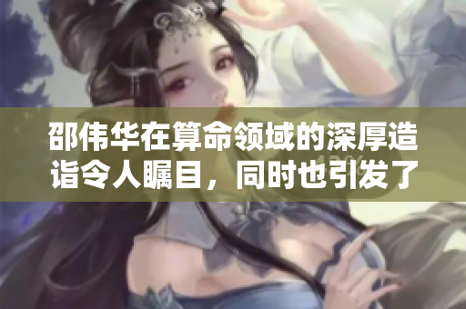 邵伟华在算命领域的深厚造诣令人瞩目，同时也引发了不少好奇与讨论
